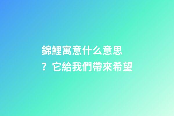 錦鯉寓意什么意思？它給我們帶來希望